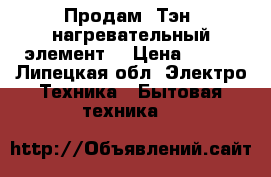 Продам (Тэн) нагревательный элемент  › Цена ­ 700 - Липецкая обл. Электро-Техника » Бытовая техника   